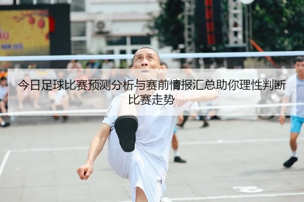 今日足球比赛预测分析与赛前情报汇总助你理性判断比赛走势