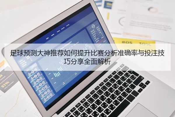 足球预测大神推荐如何提升比赛分析准确率与投注技巧分享全面解析