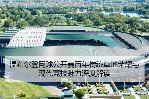 温布尔登网球公开赛百年传统草地荣耀与现代竞技魅力深度解读