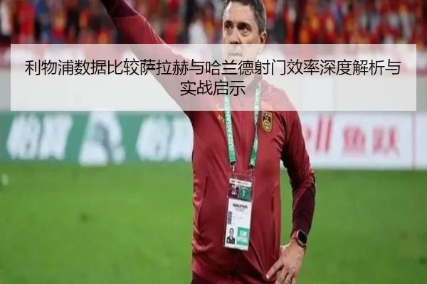 利物浦数据比较萨拉赫与哈兰德射门效率深度解析与实战启示