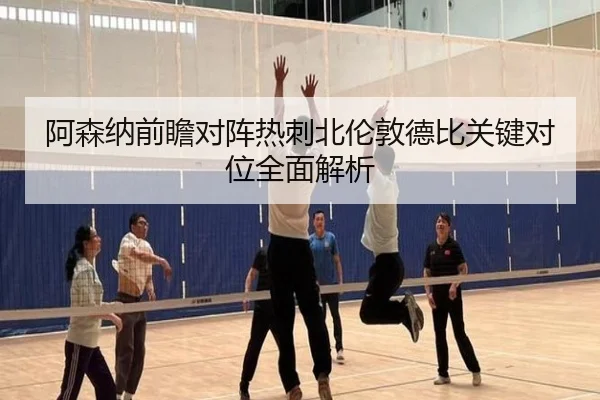阿森纳前瞻对阵热刺北伦敦德比关键对位全面解析